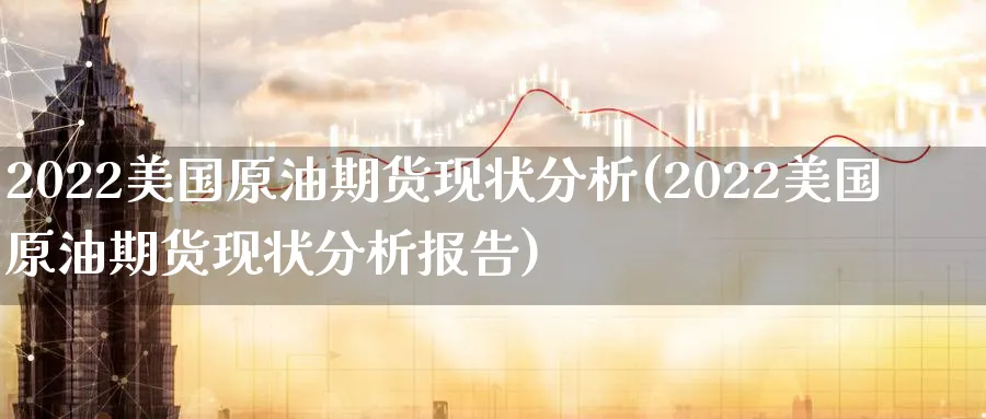 2022美国原油期货现状分析(2022美国原油期货现状分析报告)_期货交易_第1张_青花期货直播间 2022美国原油期货现状分析(2022美国原油期货现状分析报告)_https://qh.ynbygsw.com_期货交易_第1张