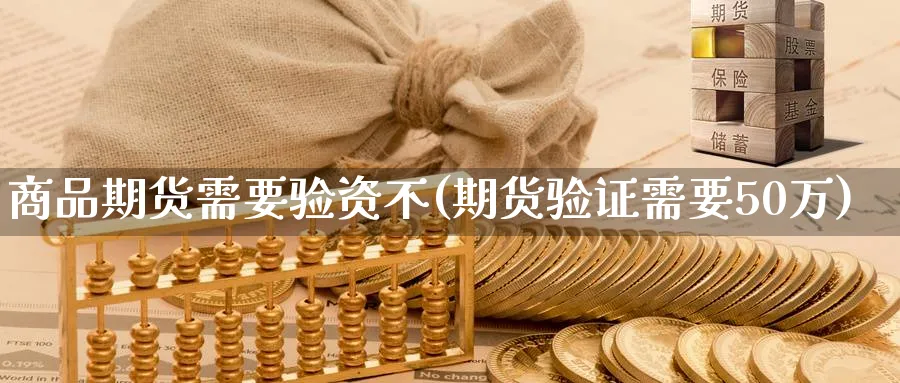 商品期货需要验资不(期货验证需要50万)_财金知识_第1张_青花期货直播间 商品期货需要验资不(期货验证需要50万)_https://qh.ynbygsw.com_财金知识_第1张