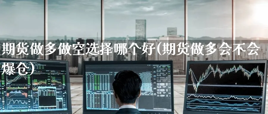 期货做多做空选择哪个好(期货做多会不会爆仓)_财金百科_第1张_青花期货直播间 期货做多做空选择哪个好(期货做多会不会爆仓)_https://qh.ynbygsw.com_财金百科_第1张