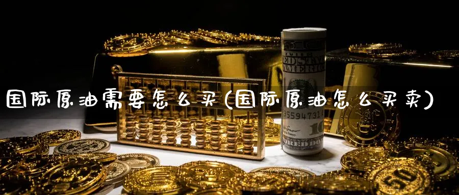 国际原油需要怎么买(国际原油怎么买卖)_财金知识_第1张_青花期货直播间 国际原油需要怎么买(国际原油怎么买卖)_https://qh.ynbygsw.com_财金知识_第1张