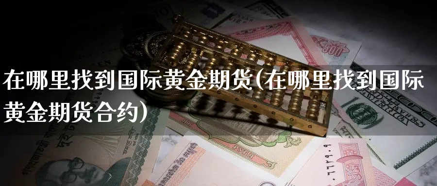 在哪里找到国际黄金期货(在哪里找到国际黄金期货合约)_期货喊单_第1张_青花期货直播间 在哪里找到国际黄金期货(在哪里找到国际黄金期货合约)_https://qh.ynbygsw.com_期货喊单_第1张