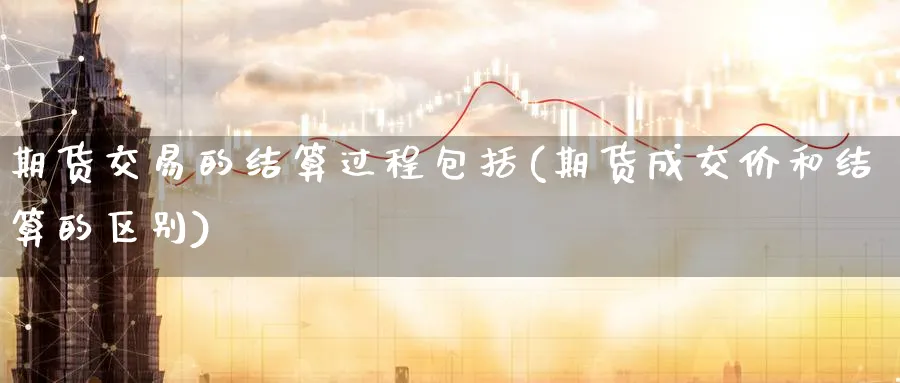 期货交易的结算过程包括(期货成交价和结算的区别)_期货直播_第1张_青花期货直播间 期货交易的结算过程包括(期货成交价和结算的区别)_https://qh.ynbygsw.com_期货直播_第1张