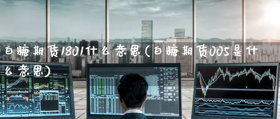 白糖期货1801什么意思(白糖期货005是什么意思)_财金知识_第1张_青花期货直播间 白糖期货1801什么意思(白糖期货005是什么意思)_https://qh.ynbygsw.com_财金知识_第1张
