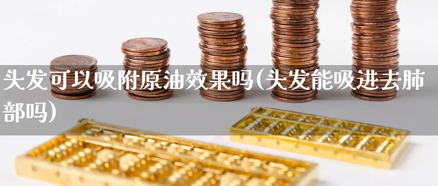 头发可以吸附原油效果吗(头发能吸进去肺部吗)_财金百科_第1张_青花期货直播间 头发可以吸附原油效果吗(头发能吸进去肺部吗)_https://qh.ynbygsw.com_财金百科_第1张