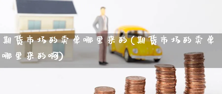 期货市场的卖单哪里来的(期货市场的卖单哪里来的啊)_期货交易_第1张_青花期货直播间 期货市场的卖单哪里来的(期货市场的卖单哪里来的啊)_https://qh.ynbygsw.com_期货交易_第1张