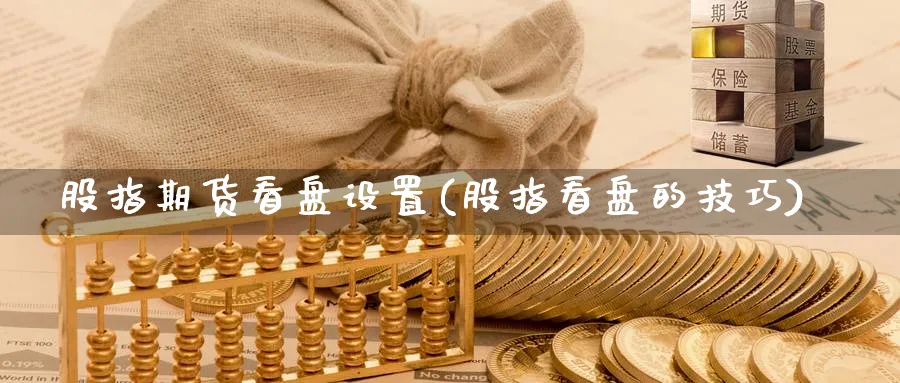 股指期货看盘设置(股指看盘的技巧)_期货交易_第1张_青花期货直播间 股指期货看盘设置(股指看盘的技巧)_https://qh.ynbygsw.com_期货交易_第1张