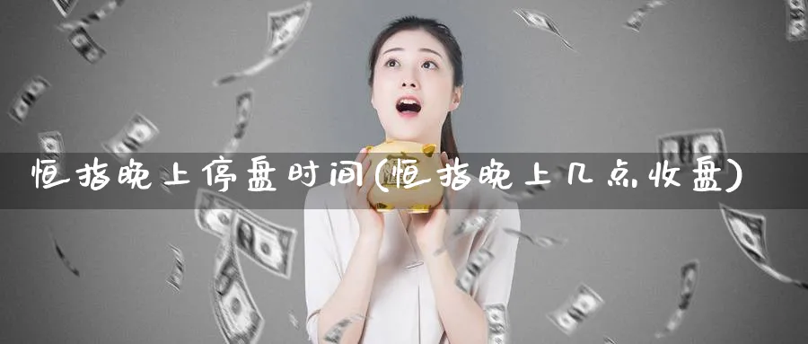 恒指晚上停盘时间(恒指晚上几点收盘)_国际期货_第1张_青花期货直播间 恒指晚上停盘时间(恒指晚上几点收盘)_https://qh.ynbygsw.com_国际期货_第1张