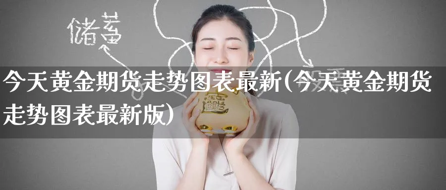 今天黄金期货走势图表最新(今天黄金期货走势图表最新版)_期货交易_第1张_青花期货直播间 今天黄金期货走势图表最新(今天黄金期货走势图表最新版)_https://qh.ynbygsw.com_期货交易_第1张