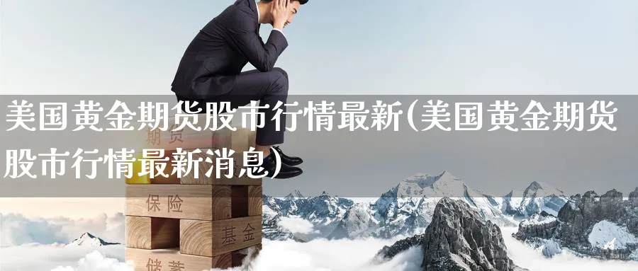 美国黄金期货股市行情最新(美国黄金期货股市行情最新消息)_财金知识_第1张_青花期货直播间 美国黄金期货股市行情最新(美国黄金期货股市行情最新消息)_https://qh.ynbygsw.com_财金知识_第1张