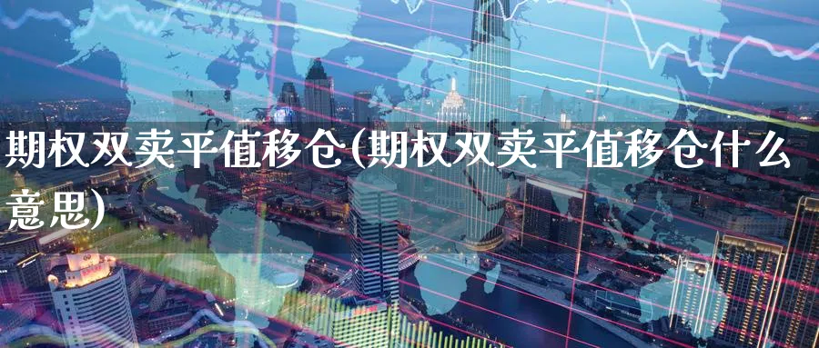 期权双卖平值移仓(期权双卖平值移仓什么意思)_https://qh.ynbygsw.com_期货直播_第1张