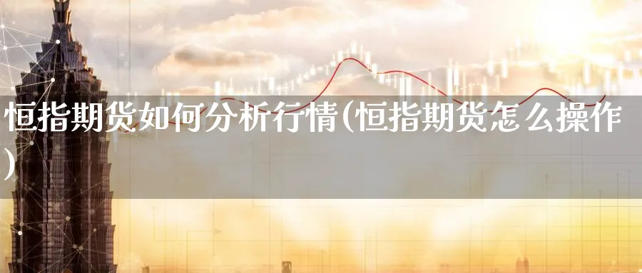 恒指期货如何分析行情(恒指期货怎么操作)_期货交易_第1张_青花期货直播间 恒指期货如何分析行情(恒指期货怎么操作)_https://qh.ynbygsw.com_期货交易_第1张