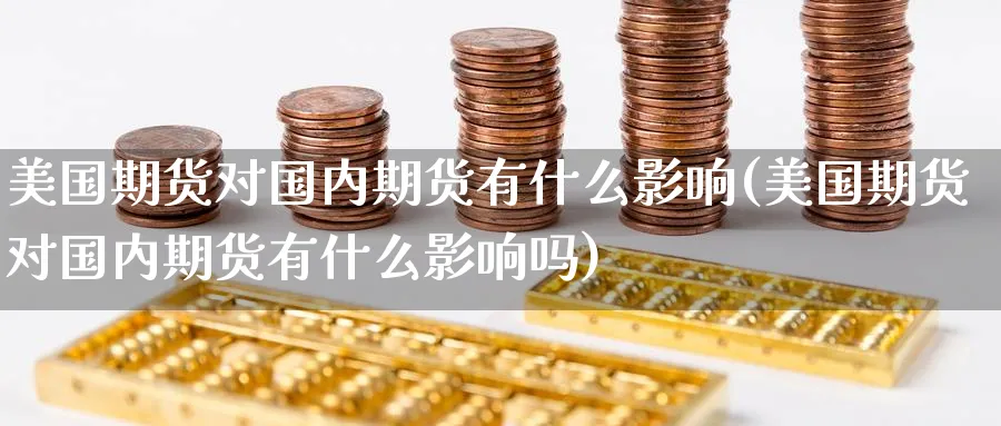 美国期货对国内期货有什么影响(美国期货对国内期货有什么影响吗)_https://qh.ynbygsw.com_财金知识_第1张
