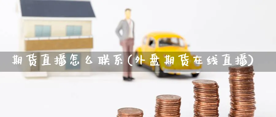 期货直播怎么联系(外盘期货在线直播)_期货喊单_第1张_青花期货直播间 期货直播怎么联系(外盘期货在线直播)_https://qh.ynbygsw.com_期货喊单_第1张