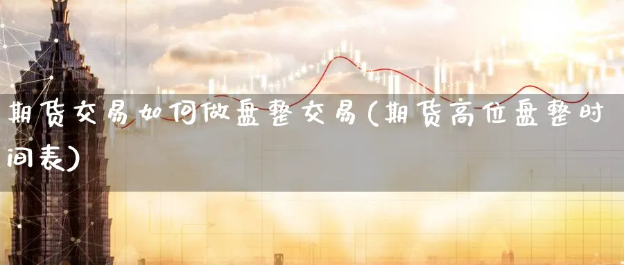 期货交易如何做盘整交易(期货高位盘整时间表)_期货喊单_第1张_青花期货直播间 期货交易如何做盘整交易(期货高位盘整时间表)_https://qh.ynbygsw.com_期货喊单_第1张