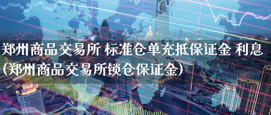 郑州商品交易所 标准仓单充抵保证金 利息(郑州商品交易所锁仓保证金)_期货交易_第1张_青花期货直播间 郑州商品交易所 标准仓单充抵保证金 利息(郑州商品交易所锁仓保证金)_https://qh.ynbygsw.com_期货交易_第1张