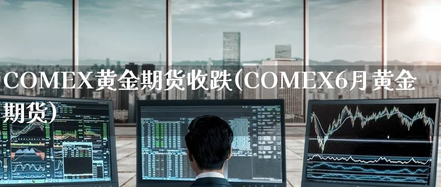 COMEX黄金期货收跌(COMEX6月黄金期货)_财金知识_第1张_青花期货直播间 COMEX黄金期货收跌(COMEX6月黄金期货)_https://qh.ynbygsw.com_财金知识_第1张