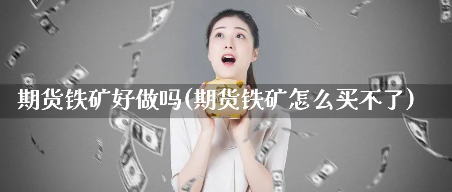 期货铁矿好做吗(期货铁矿怎么买不了)_期货喊单_第1张_青花期货直播间 期货铁矿好做吗(期货铁矿怎么买不了)_https://qh.ynbygsw.com_期货喊单_第1张