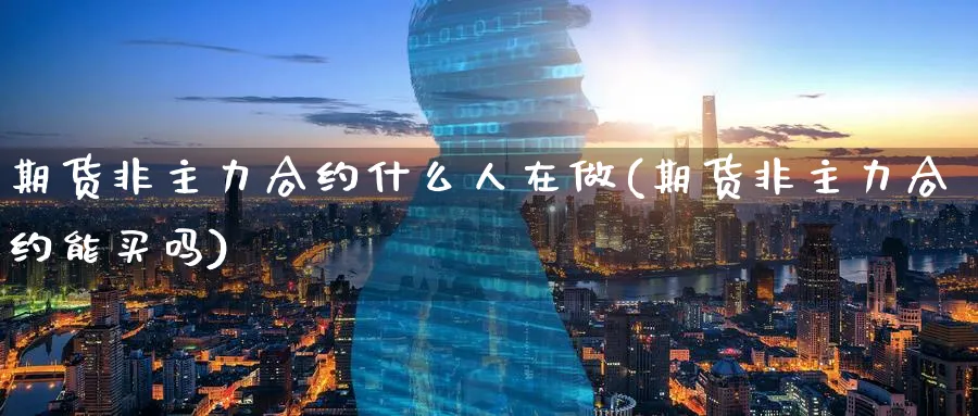 期货非主力合约什么人在做(期货非主力合约能买吗)_期货喊单_第1张_青花期货直播间 期货非主力合约什么人在做(期货非主力合约能买吗)_https://qh.ynbygsw.com_期货喊单_第1张