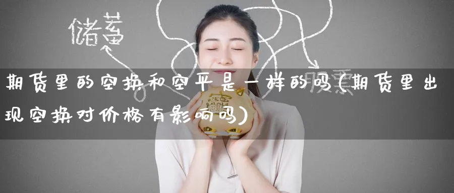 期货里的空换和空平是一样的吗(期货里出现空换对价格有影响吗)_期货喊单_第1张_青花期货直播间 期货里的空换和空平是一样的吗(期货里出现空换对价格有影响吗)_https://qh.ynbygsw.com_期货喊单_第1张