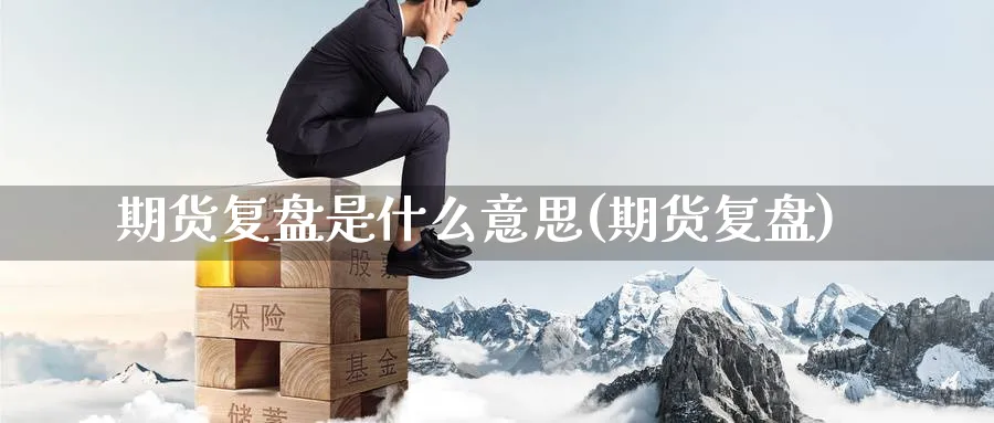 期货复盘是什么意思(期货复盘)_财金百科_第1张_青花期货直播间 期货复盘是什么意思(期货复盘)_https://qh.ynbygsw.com_财金百科_第1张