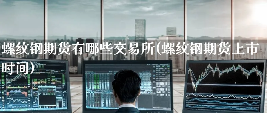 螺纹钢期货有哪些交易所(螺纹钢期货上市时间)_财金百科_第1张_青花期货直播间 螺纹钢期货有哪些交易所(螺纹钢期货上市时间)_https://qh.ynbygsw.com_财金百科_第1张
