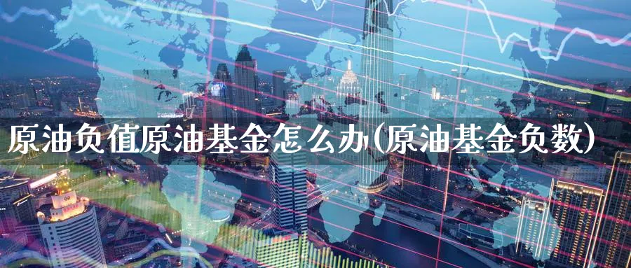 原油负值原油基金怎么办(原油基金负数)_期货直播_第1张_青花期货直播间 原油负值原油基金怎么办(原油基金负数)_https://qh.ynbygsw.com_期货直播_第1张