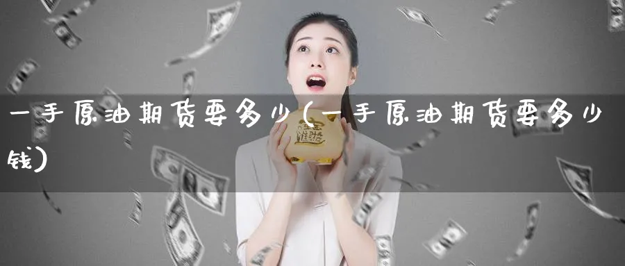 一手原油期货要多少(一手原油期货要多少钱)_期货喊单_第1张_青花期货直播间 一手原油期货要多少(一手原油期货要多少钱)_https://qh.ynbygsw.com_期货喊单_第1张