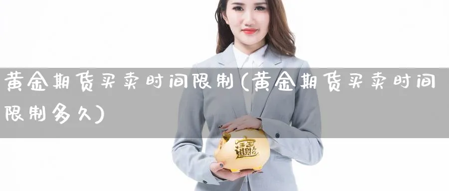 黄金期货买卖时间限制(黄金期货买卖时间限制多久)_财金知识_第1张_青花期货直播间 黄金期货买卖时间限制(黄金期货买卖时间限制多久)_https://qh.ynbygsw.com_财金知识_第1张