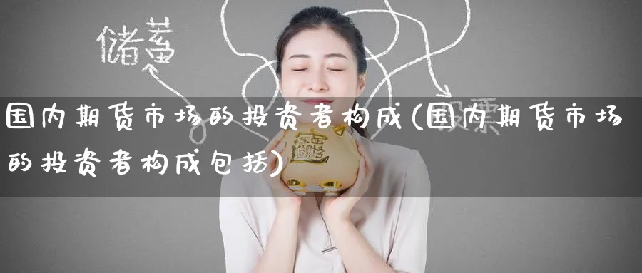国内期货市场的投资者构成(国内期货市场的投资者构成包括)_期货喊单_第1张_青花期货直播间 国内期货市场的投资者构成(国内期货市场的投资者构成包括)_https://qh.ynbygsw.com_期货喊单_第1张