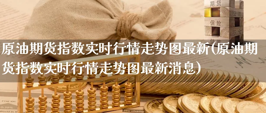 原油期货指数实时行情走势图最新(原油期货指数实时行情走势图最新消息)_期货直播_第1张_青花期货直播间 原油期货指数实时行情走势图最新(原油期货指数实时行情走势图最新消息)_https://qh.ynbygsw.com_期货直播_第1张