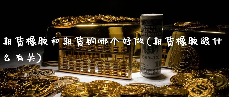 期货橡胶和期货铜哪个好做(期货橡胶跟什么有关)_期货喊单_第1张_青花期货直播间 期货橡胶和期货铜哪个好做(期货橡胶跟什么有关)_https://qh.ynbygsw.com_期货喊单_第1张