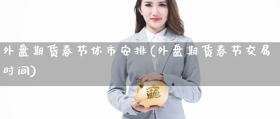 外盘期货春节休市安排(外盘期货春节交易时间)_期货喊单_第1张_青花期货直播间 外盘期货春节休市安排(外盘期货春节交易时间)_https://qh.ynbygsw.com_期货喊单_第1张