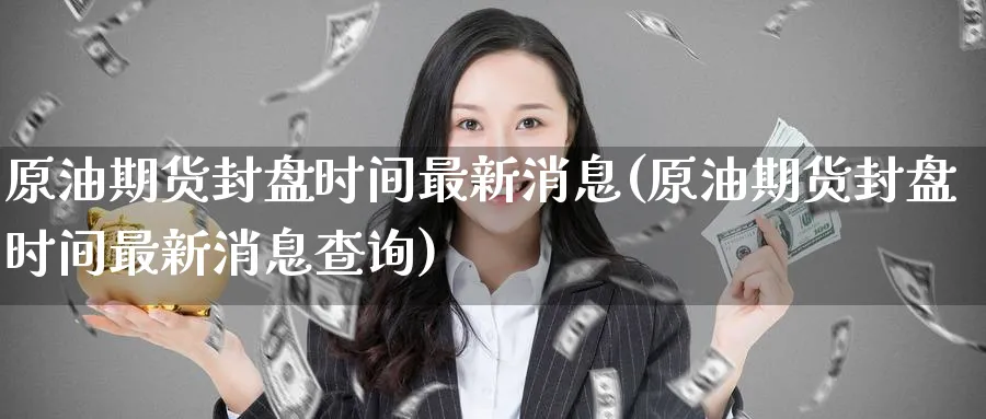 原油期货封盘时间最新消息(原油期货封盘时间最新消息查询)_期货直播_第1张_青花期货直播间 原油期货封盘时间最新消息(原油期货封盘时间最新消息查询)_https://qh.ynbygsw.com_期货直播_第1张