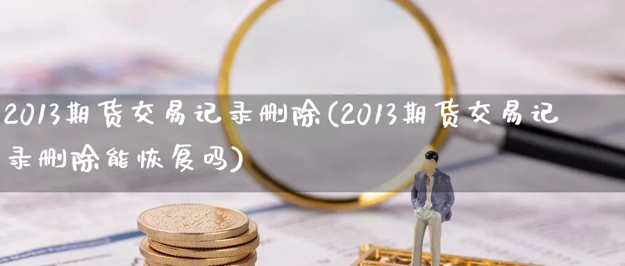 2013期货交易记录删除(2013期货交易记录删除能恢复吗)_国际期货_第1张_青花期货直播间 2013期货交易记录删除(2013期货交易记录删除能恢复吗)_https://qh.ynbygsw.com_国际期货_第1张
