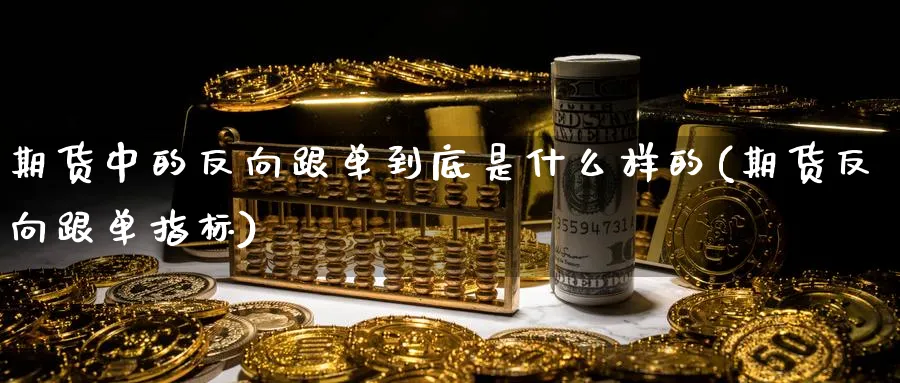 期货中的反向跟单到底是什么样的(期货反向跟单指标)_财金百科_第1张_青花期货直播间 期货中的反向跟单到底是什么样的(期货反向跟单指标)_https://qh.ynbygsw.com_财金百科_第1张