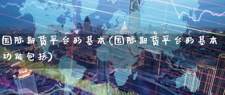 国际期货平台的基本(国际期货平台的基本功能包括)_期货喊单_第1张_青花期货直播间 国际期货平台的基本(国际期货平台的基本功能包括)_https://qh.ynbygsw.com_期货喊单_第1张