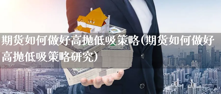 期货如何做好高抛低吸策略(期货如何做好高抛低吸策略研究)_国际期货_第1张_青花期货直播间 期货如何做好高抛低吸策略(期货如何做好高抛低吸策略研究)_https://qh.ynbygsw.com_国际期货_第1张