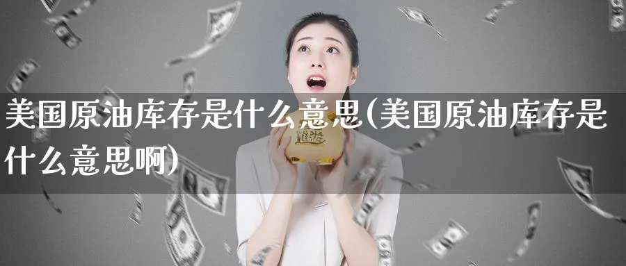 美国原油库存是什么意思(美国原油库存是什么意思啊)_期货直播_第1张_青花期货直播间 美国原油库存是什么意思(美国原油库存是什么意思啊)_https://qh.ynbygsw.com_期货直播_第1张