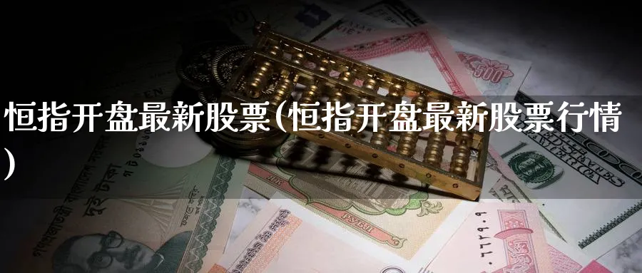 恒指开盘最新股票(恒指开盘最新股票行情)_https://qh.ynbygsw.com_期货直播_第1张