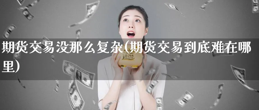 期货交易没那么复杂(期货交易到底难在哪里)_期货交易_第1张_青花期货直播间 期货交易没那么复杂(期货交易到底难在哪里)_https://qh.ynbygsw.com_期货交易_第1张