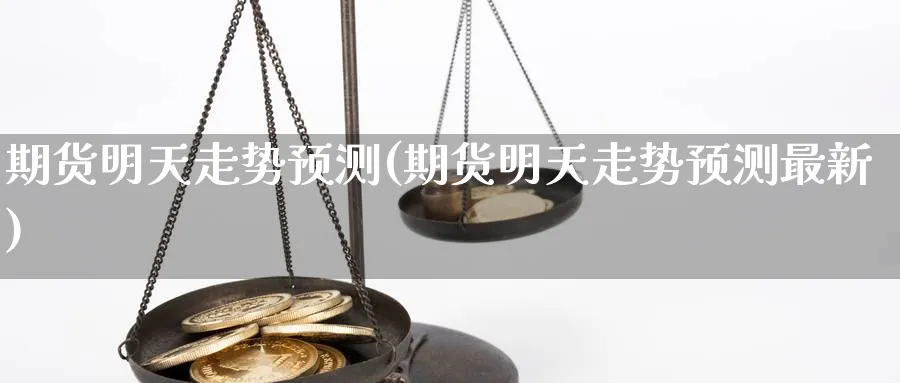 期货明天走势预测(期货明天走势预测最新)_国际期货_第1张_青花期货直播间 期货明天走势预测(期货明天走势预测最新)_https://qh.ynbygsw.com_国际期货_第1张