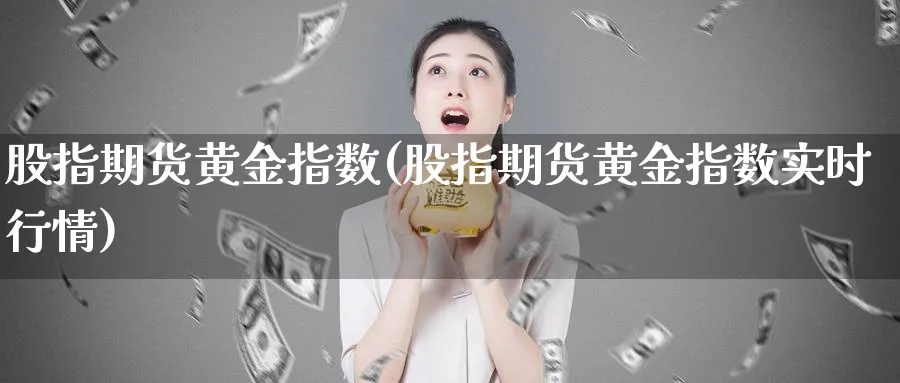 股指期货黄金指数(股指期货黄金指数实时行情)_期货直播_第1张_青花期货直播间 股指期货黄金指数(股指期货黄金指数实时行情)_https://qh.ynbygsw.com_期货直播_第1张
