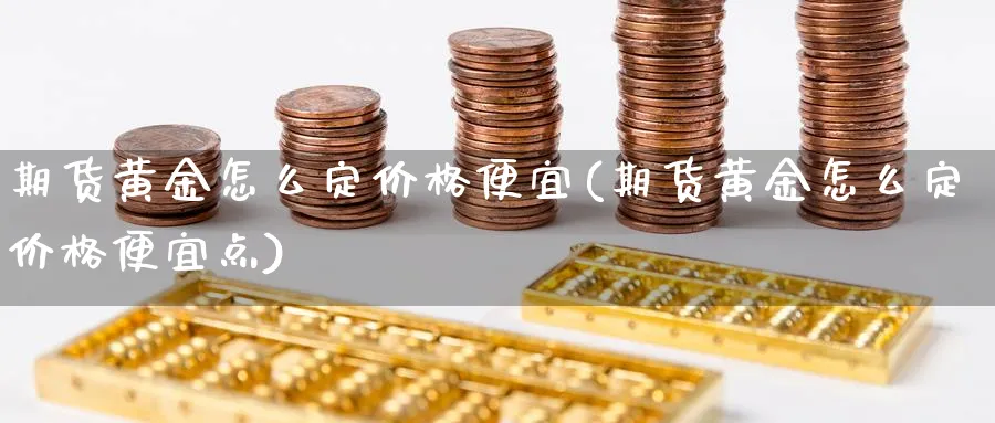 期货黄金怎么定价格便宜(期货黄金怎么定价格便宜点)_财金知识_第1张_青花期货直播间 期货黄金怎么定价格便宜(期货黄金怎么定价格便宜点)_https://qh.ynbygsw.com_财金知识_第1张