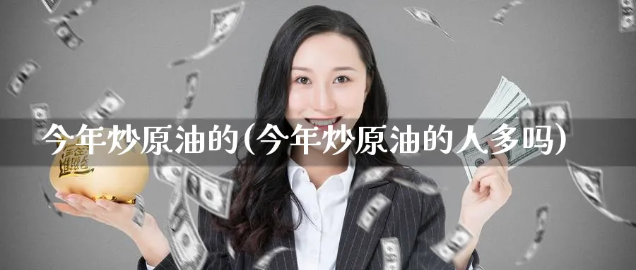 今年炒原油的(今年炒原油的人多吗)_期货交易_第1张_青花期货直播间 今年炒原油的(今年炒原油的人多吗)_https://qh.ynbygsw.com_期货交易_第1张