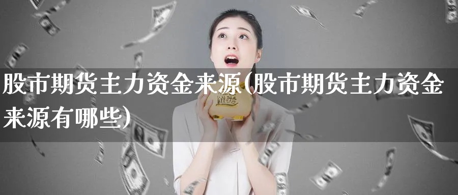 股市期货主力资金来源(股市期货主力资金来源有哪些)_期货交易_第1张_青花期货直播间 股市期货主力资金来源(股市期货主力资金来源有哪些)_https://qh.ynbygsw.com_期货交易_第1张