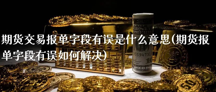 期货交易报单字段有误是什么意思(期货报单字段有误如何解决)_https://qh.ynbygsw.com_期货交易_第1张