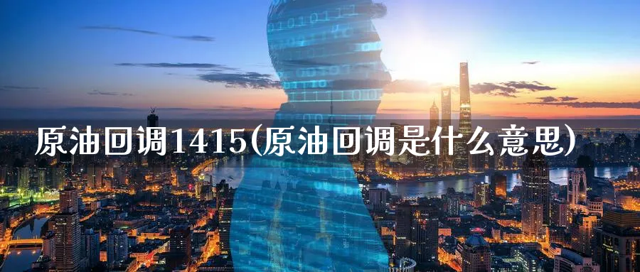 原油回调1415(原油回调是什么意思)_期货交易_第1张_青花期货直播间 原油回调1415(原油回调是什么意思)_https://qh.ynbygsw.com_期货交易_第1张