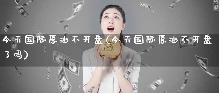 今天国际原油不开盘(今天国际原油不开盘了吗)_期货交易_第1张_青花期货直播间 今天国际原油不开盘(今天国际原油不开盘了吗)_https://qh.ynbygsw.com_期货交易_第1张