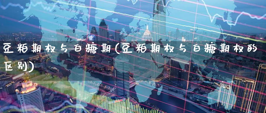豆粕期权与白糖期(豆粕期权与白糖期权的区别)_国际期货_第1张_青花期货直播间 豆粕期权与白糖期(豆粕期权与白糖期权的区别)_https://qh.ynbygsw.com_国际期货_第1张