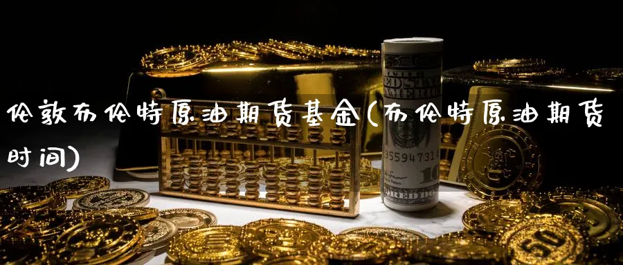 伦敦布伦特原油期货基金(布伦特原油期货时间)_财金知识_第1张_青花期货直播间 伦敦布伦特原油期货基金(布伦特原油期货时间)_https://qh.ynbygsw.com_财金知识_第1张